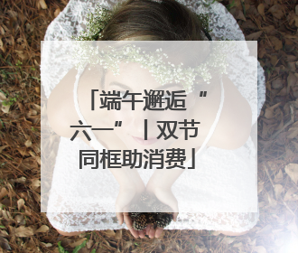 端午邂逅“六一”丨双节同框助消费