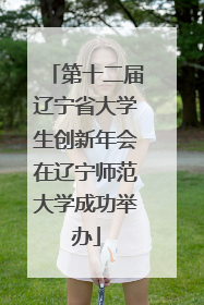 第十二届辽宁省大学生创新年会在辽宁师范大学成功举办