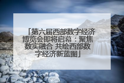 第六届西部数字经济博览会即将启幕：聚焦数实融合 共绘西部数字经济新蓝图