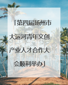 第四届扬州市大运河青年文创产业人才合作大会顺利举办