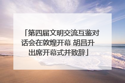 第四届文明交流互鉴对话会在敦煌开幕 胡昌升出席开幕式并致辞