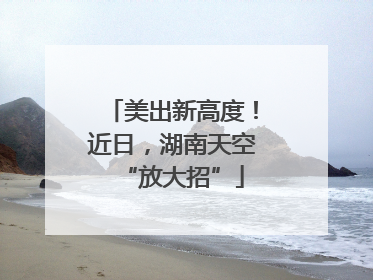 美出新高度！近日，湖南天空“放大招”