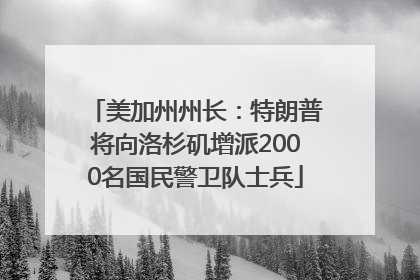 美加州州长：特朗普将向洛杉矶增派2000名国民警卫队士兵