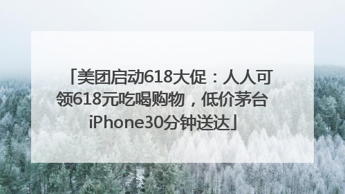 美团启动618大促：人人可领618元吃喝购物，低价茅台iPhone30分钟送达