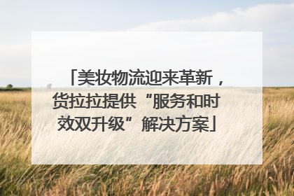 美妆物流迎来革新，货拉拉提供“服务和时效双升级”解决方案