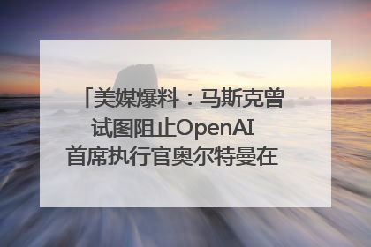 美媒爆料：马斯克曾试图阻止OpenAI首席执行官奥尔特曼在中东的AI交易