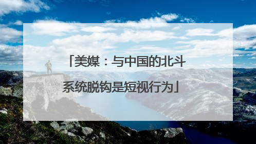 美媒：与中国的北斗系统脱钩是短视行为