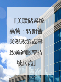 美联储系统高管：特朗普关税政策或导致美通胀率持续居高
