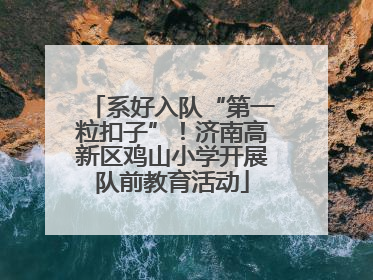 系好入队“第一粒扣子”！济南高新区鸡山小学开展队前教育活动