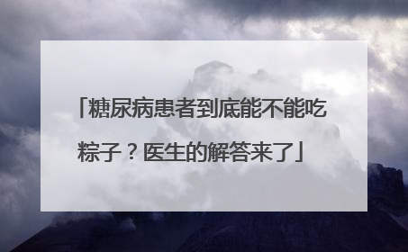 糖尿病患者到底能不能吃粽子？医生的解答来了