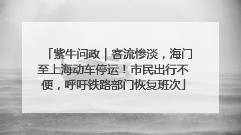 紫牛问政｜客流惨淡，海门至上海动车停运！市民出行不便，呼吁铁路部门恢复班次