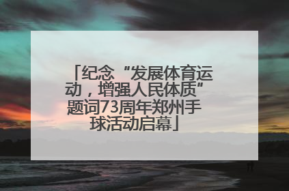 纪念“发展体育运动，增强人民体质”题词73周年郑州手球活动启幕