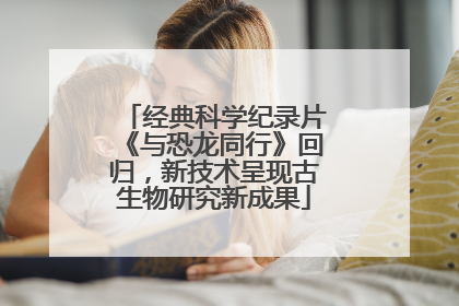 经典科学纪录片《与恐龙同行》回归，新技术呈现古生物研究新成果