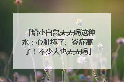 给小白鼠天天喝这种水：心脏坏了、炎症高了！不少人也天天喝