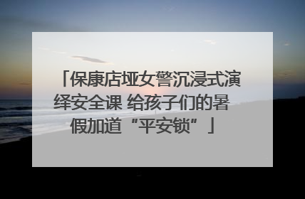 保康店垭女警沉浸式演绎安全课 给孩子们的暑假加道“平安锁”