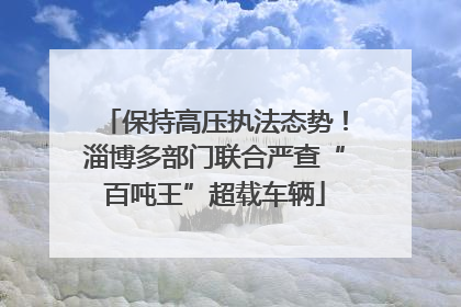 保持高压执法态势！淄博多部门联合严查“百吨王”超载车辆