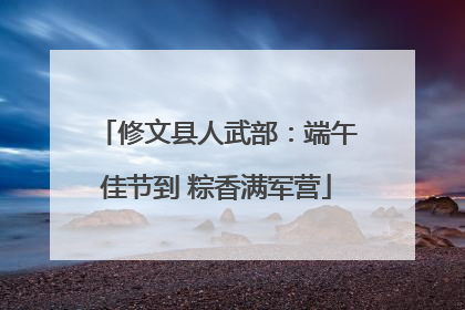 修文县人武部：端午佳节到 粽香满军营