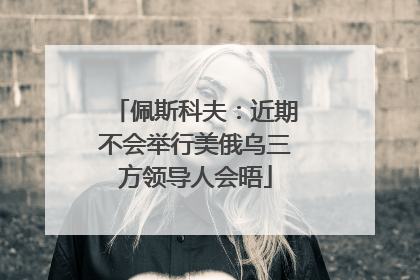 佩斯科夫：近期不会举行美俄乌三方领导人会晤