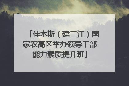 佳木斯（建三江）国家农高区举办领导干部能力素质提升班
