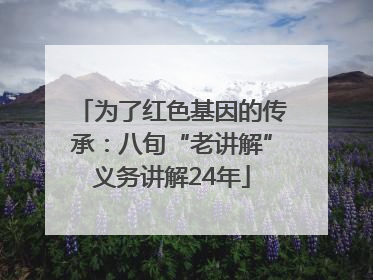 为了红色基因的传承：八旬“老讲解”义务讲解24年