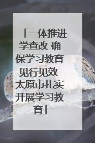 一体推进学查改 确保学习教育见行见效 太原市扎实开展学习教育