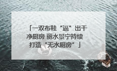 一双布鞋“逼”出干净厨房 丽水景宁持续打造“无水厨房”
