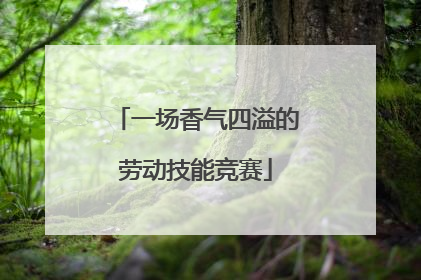 一场香气四溢的劳动技能竞赛