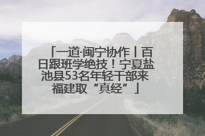 一道·闽宁协作丨百日跟班学绝技！宁夏盐池县53名年轻干部来福建取“真经”