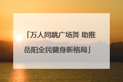 万人同跳广场舞 助推岳阳全民健身新格局