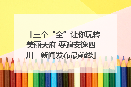 三个“全”让你玩转美丽天府 耍遍安逸四川｜新闻发布最前线