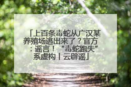 上百条毒蛇从广汉某养殖场逃出来了？官方：谣言！“毒蛇跑失”系虚构丨云辟谣