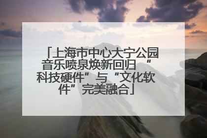 上海市中心大宁公园音乐喷泉焕新回归 “科技硬件”与“文化软件”完美融合