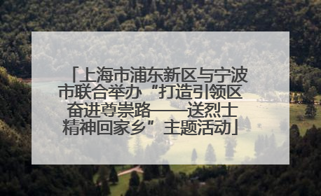 上海市浦东新区与宁波市联合举办“打造引领区 奋进尊崇路——送烈士精神回家乡”主题活动