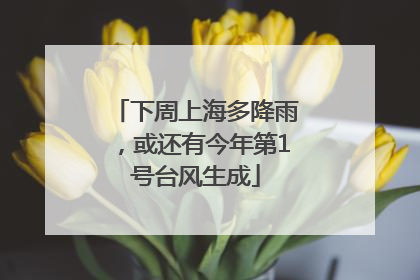 下周上海多降雨，或还有今年第1号台风生成