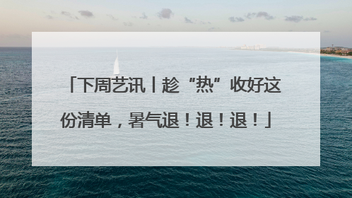 下周艺讯丨趁“热”收好这份清单，暑气退！退！退！