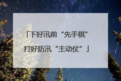 下好汛前“先手棋” 打好防汛“主动仗”
