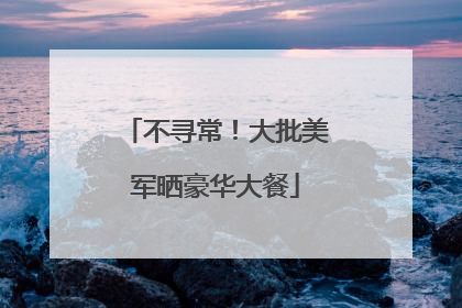 不寻常！大批美军晒豪华大餐