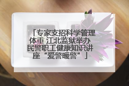 专家支招科学管理体重 江北监狱举办民警职工健康知识讲座“爱警暖警”
