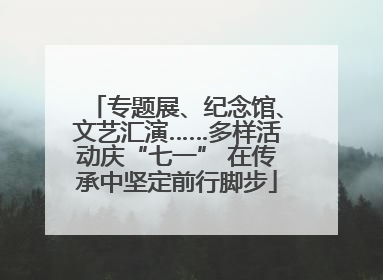 专题展、纪念馆、文艺汇演……多样活动庆“七一” 在传承中坚定前行脚步