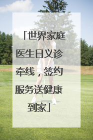 世界家庭医生日义诊牵线，签约服务送健康到家