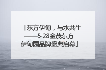 东方伊甸，与水共生——5·28金茂东方伊甸园品牌盛典启幕