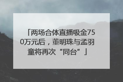 两场合体直播吸金750万元后，董明珠与孟羽童将再次“同台”