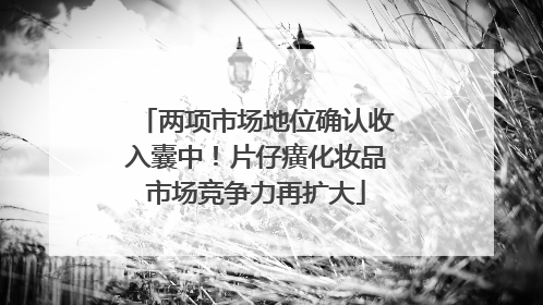 两项市场地位确认收入囊中！片仔癀化妆品市场竞争力再扩大