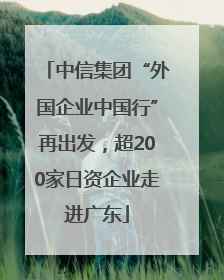 中信集团“外国企业中国行”再出发，超200家日资企业走进广东