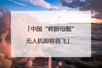 中国“蜂群母舰”无人机即将首飞