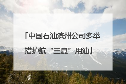 中国石油滨州公司多举措护航“三夏”用油