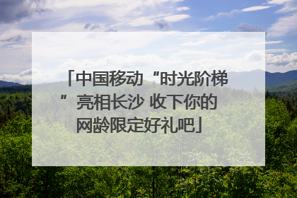 中国移动“时光阶梯”亮相长沙 收下你的网龄限定好礼吧