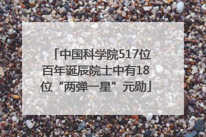 中国科学院517位百年诞辰院士中有18位“两弹一星”元勋