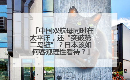 中国双航母同时在太平洋，还“突破第二岛链”？日本该如何客观理性看待？