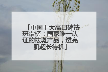 中国十大高口碑祛斑霜榜：国家唯一认证的祛斑产品，透亮肌超长待机